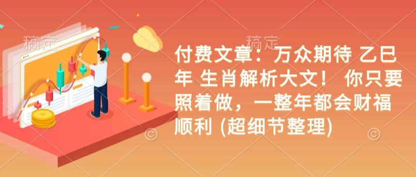 付费文章：万众期待 乙巳年 生肖解析大文！ 你只要照着做，一整年都会财福顺利 (超细节整理)副业基地_极客搞钱_中创网_福缘网_冒泡网_资源整合平台副业基地