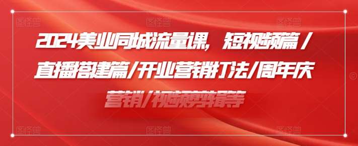 2024美业同城流量课，短视频篇 /直播搭建篇/开业营销打法/周年庆营销/视频剪辑等副业基地_极客搞钱_中创网_福缘网_冒泡网_资源整合平台副业基地