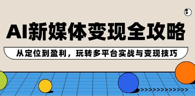（12277期）AI新媒体变现全攻略：从定位到盈利，玩转多平台实战与变现技巧副业基地_极客搞钱_中创网_福缘网_冒泡网_资源整合平台副业基地