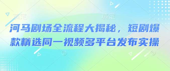 河马剧场全流程大揭秘，短剧爆款精选同一视频多平台发布实操副业基地_极客搞钱_中创网_福缘网_冒泡网_资源整合平台副业基地