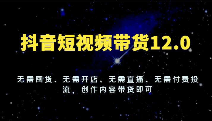 抖音短视频带货12.0，无需囤货、无需开店、无需直播、无需付费投流，创作内容带货即可副业基地_极客搞钱_中创网_福缘网_冒泡网_资源整合平台副业基地