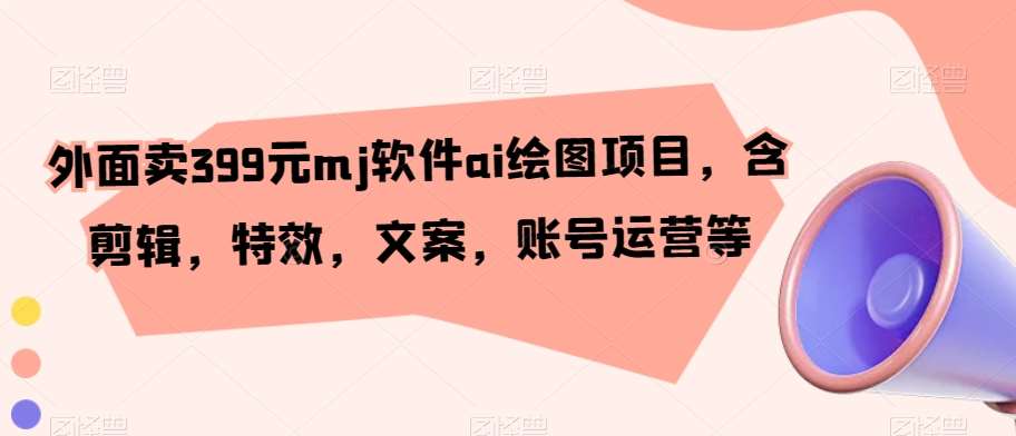外面卖399元mj软件ai绘图项目，含剪辑，特效，文案，账号运营等副业基地_极客搞钱_中创网_福缘网_冒泡网_资源整合平台副业基地