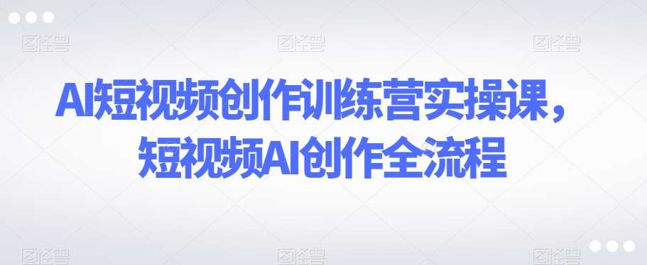 AI短视频创作训练营实操课，短视频AI创作全流程副业基地_极客搞钱_中创网_福缘网_冒泡网_资源整合平台副业基地