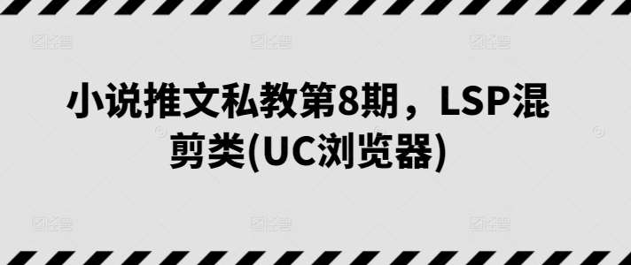 小说推文私教第8期，LSP混剪类(UC浏览器)副业基地_极客搞钱_中创网_福缘网_冒泡网_资源整合平台副业基地