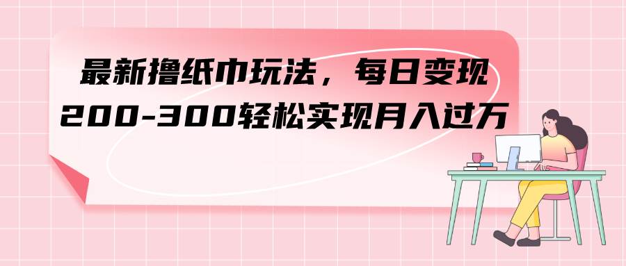 （7633期）最新撸纸巾玩法，每日变现 200-300轻松实现月入过方副业基地_极客搞钱_中创网_福缘网_冒泡网_资源整合平台副业基地