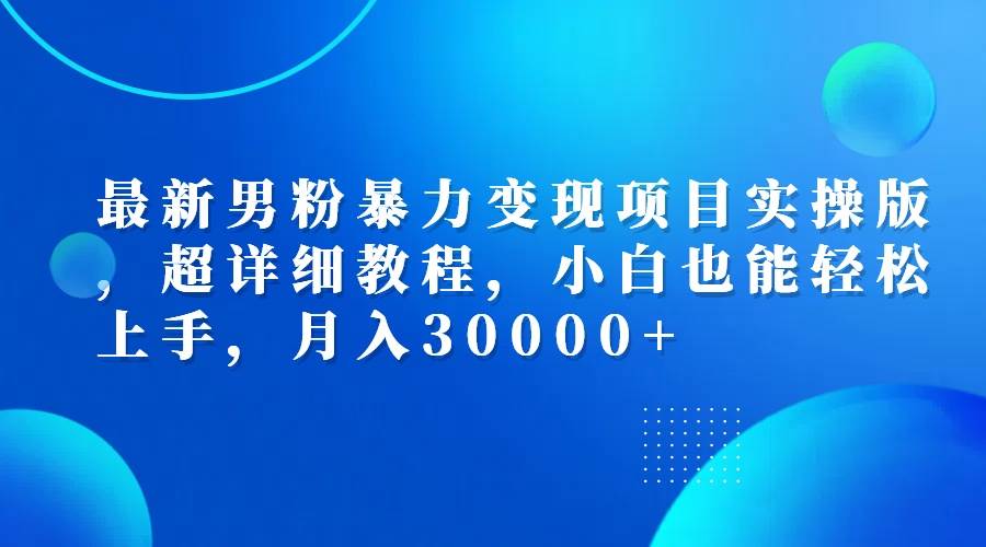 （12661期）最新男粉暴力变现项目实操版，超详细教程，小白也能轻松上手，月入30000+副业基地_极客搞钱_中创网_福缘网_冒泡网_资源整合平台副业基地
