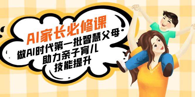 （8911期）【宝妈 宝爸力荐】AI家长必修课：做AI时代第一批智慧父母，助力亲子育儿…副业基地_极客搞钱_中创网_福缘网_冒泡网_资源整合平台副业基地