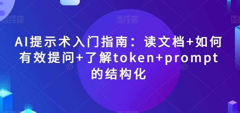 AI提示术入门指南：读文档+如何有效提问+了解token+prompt的结构化【揭秘】副业基地_极客搞钱_中创网_福缘网_冒泡网_资源整合平台副业基地