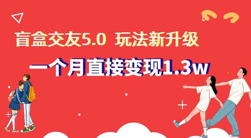 盲盒交友5.0，玩法全新升级，一个月直接变现1.3W，新手小白轻松上手【揭秘】副业基地_极客搞钱_中创网_福缘网_冒泡网_资源整合平台副业基地