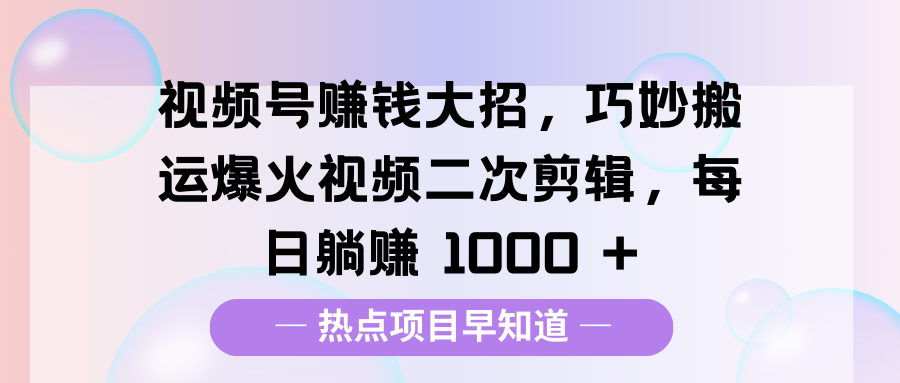 视频号赚钱大招，巧妙搬运爆火视频二次剪辑，每日躺赚 1000 +副业基地_极客搞钱_中创网_福缘网_冒泡网_资源整合平台副业基地