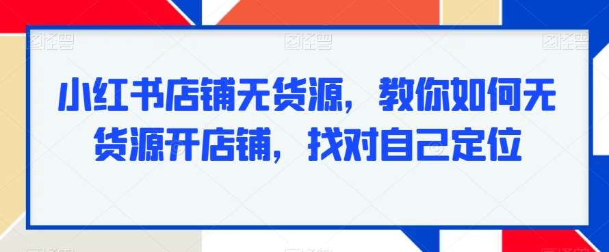 小红书店铺无货源，教你如何无货源开店铺，找对自己定位副业基地_极客搞钱_中创网_福缘网_冒泡网_资源整合平台副业基地