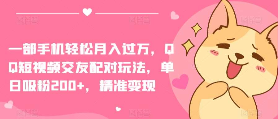 一部手机轻松月入过万，QQ短视频交友配对玩法，单日吸粉200+，精准变现【揭秘】副业基地_极客搞钱_中创网_福缘网_冒泡网_资源整合平台副业基地