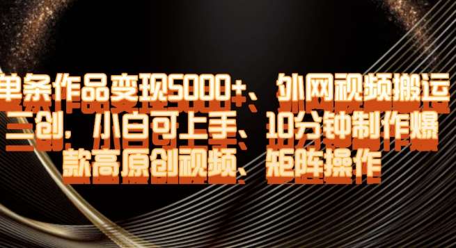 单条作品变现5000+、外网视频搬运二创，小白可上手，10分钟制作爆款高原创视频，矩阵操作【揭秘】副业基地_极客搞钱_中创网_福缘网_冒泡网_资源整合平台副业基地