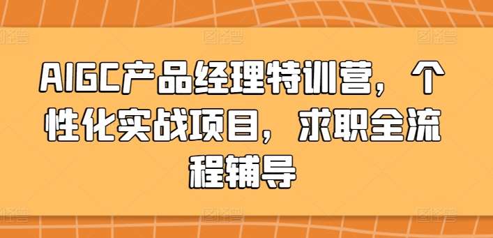 AIGC产品经理特训营，个性化实战项目，求职全流程辅导副业基地_极客搞钱_中创网_福缘网_冒泡网_资源整合平台副业基地