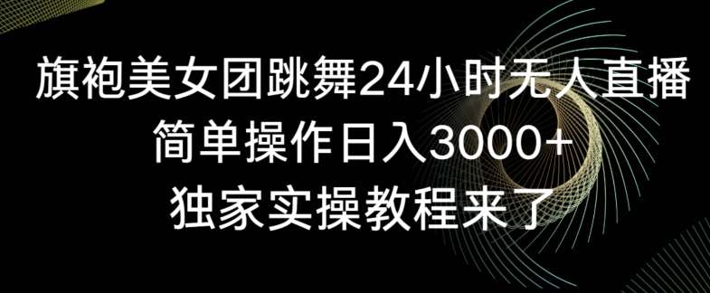 旗袍美女团跳舞24小时无人直播，简单操作日入3000+，独家实操教程来了【揭秘】副业基地_极客搞钱_中创网_福缘网_冒泡网_资源整合平台副业基地