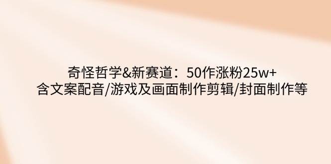 （14480期）奇怪哲学-新赛道：50作涨粉25w+含文案配音/游戏及画面制作剪辑/封面制作等副业基地_极客搞钱_中创网_福缘网_冒泡网_资源整合平台副业基地