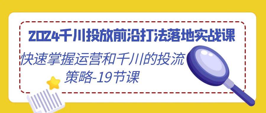 （9123期）2024千川投放前沿打法落地实战课，快速掌握运营和千川的投流策略-19节课副业基地_极客搞钱_中创网_福缘网_冒泡网_资源整合平台副业基地