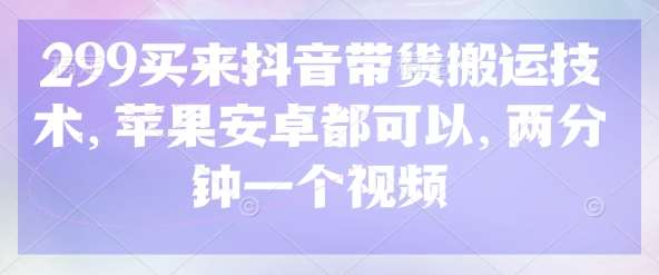 299买来抖音带货搬运技术，苹果安卓都可以，两分钟一个视频副业基地_极客搞钱_中创网_福缘网_冒泡网_资源整合平台副业基地