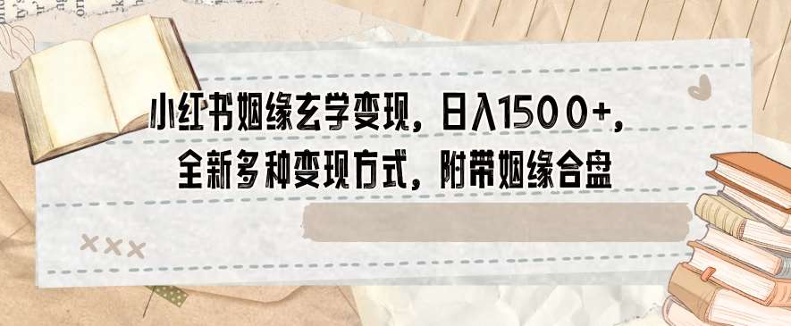 小红书姻缘玄学变现，日入1500+，全新多种变现方式，附带姻缘合盘【揭秘】副业基地_极客搞钱_中创网_福缘网_冒泡网_资源整合平台副业基地