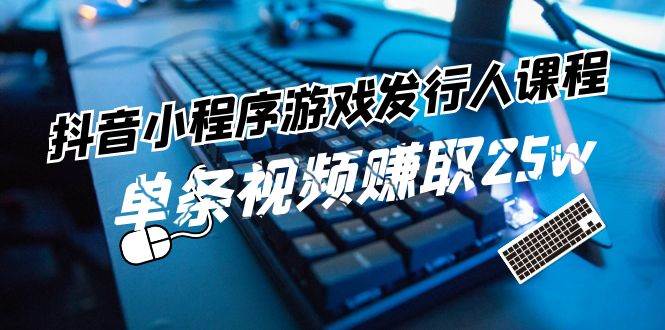 抖音小程序游戏发行人课程：带你玩转游戏任务变现，单条视频赚取25w副业基地_极客搞钱_中创网_福缘网_冒泡网_资源整合平台副业基地