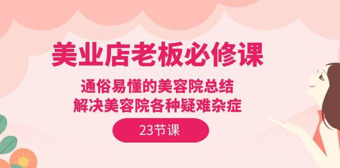 （9986期）美业店老板必修课：通俗易懂的美容院总结，解决美容院各种疑难杂症（23节）副业基地_极客搞钱_中创网_福缘网_冒泡网_资源整合平台副业基地