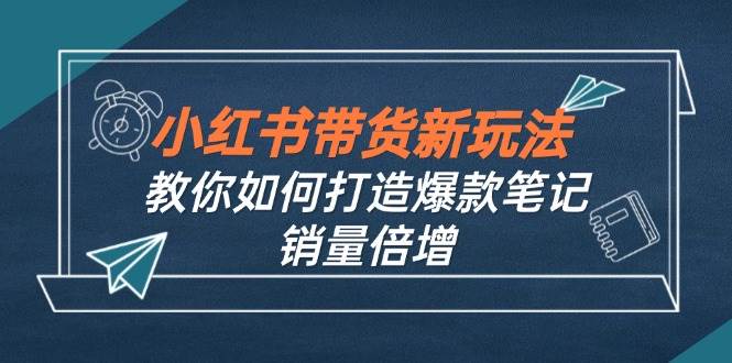 （12535期）小红书带货新玩法【9月课程】教你如何打造爆款笔记，销量倍增（无水印）副业基地_极客搞钱_中创网_福缘网_冒泡网_资源整合平台副业基地