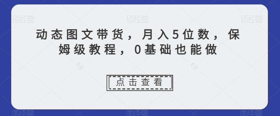 动态图文带货，月入5位数，保姆级教程，0基础也能做【揭秘】副业基地_极客搞钱_中创网_福缘网_冒泡网_资源整合平台副业基地