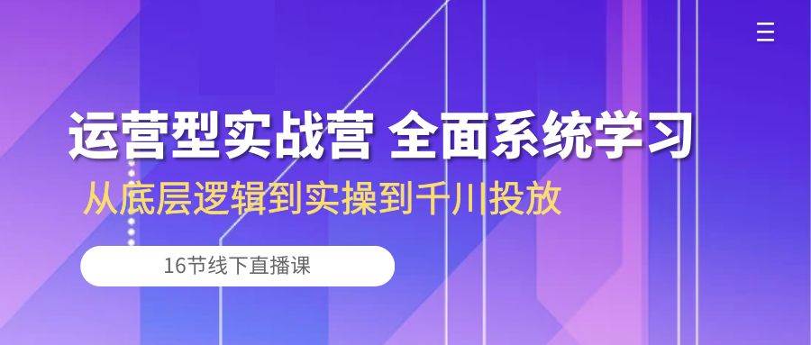 （10344期）运营型实战营 全面系统学习-从底层逻辑到实操到千川投放（16节线下直播课)副业基地_极客搞钱_中创网_福缘网_冒泡网_资源整合平台副业基地