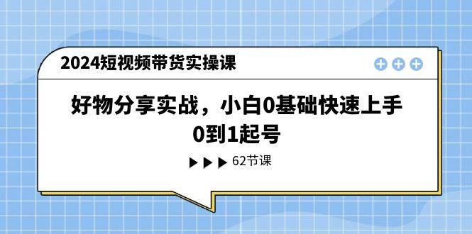 （11372期）2024短视频带货实操课，好物分享实战，小白0基础快速上手，0到1起号副业基地_极客搞钱_中创网_福缘网_冒泡网_资源整合平台副业基地