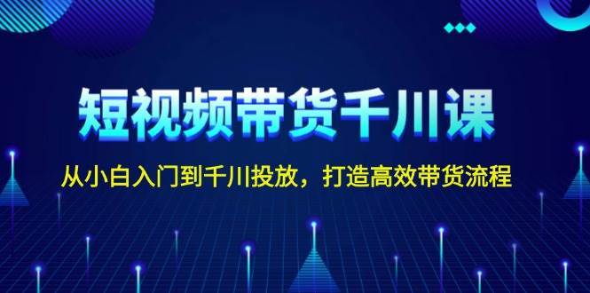 短视频带货千川课，从小白入门到千川投放，打造高效带货流程副业基地_极客搞钱_中创网_福缘网_冒泡网_资源整合平台副业基地