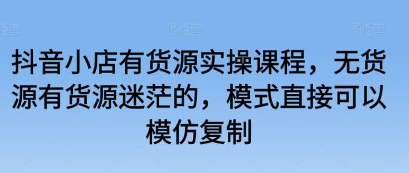 抖音小店有货源实操课程，无货源有货源迷茫的，模式直接可以模仿复制副业基地_极客搞钱_中创网_福缘网_冒泡网_资源整合平台副业基地