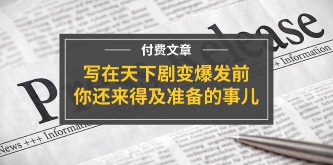 （11702期）某付费文章《写在天下剧变爆发前，你还来得及准备的事儿》副业基地_极客搞钱_中创网_福缘网_冒泡网_资源整合平台副业基地