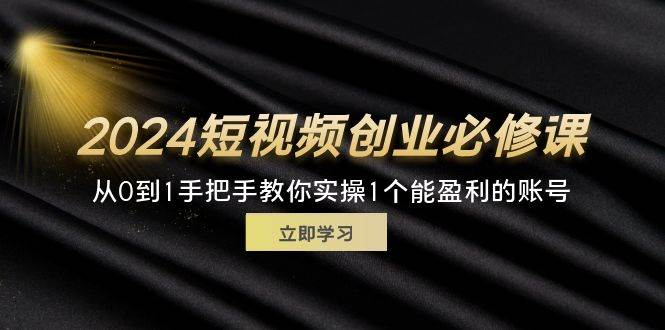 （11846期）2024短视频创业必修课，从0到1手把手教你实操1个能盈利的账号 (32节)副业基地_极客搞钱_中创网_福缘网_冒泡网_资源整合平台副业基地