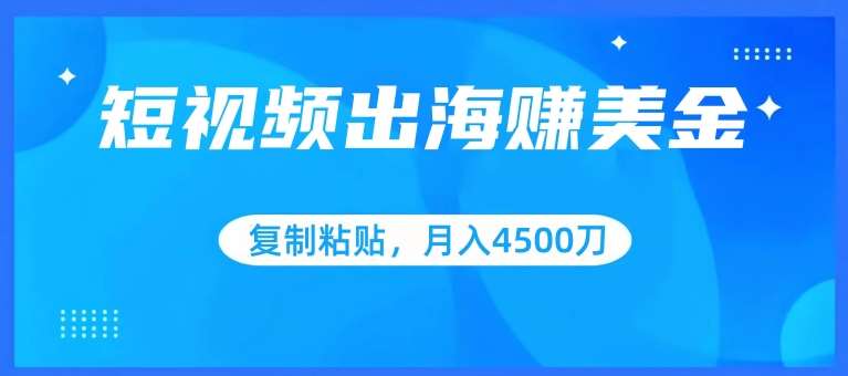 短视频出海赚美金，复制粘贴批量操作，小白轻松掌握，月入4500美刀【揭秘】副业基地_极客搞钱_中创网_福缘网_冒泡网_资源整合平台副业基地