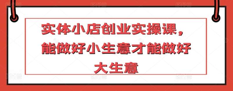 实体小店创业实操课，能做好小生意才能做好大生意副业基地_极客搞钱_中创网_福缘网_冒泡网_资源整合平台副业基地