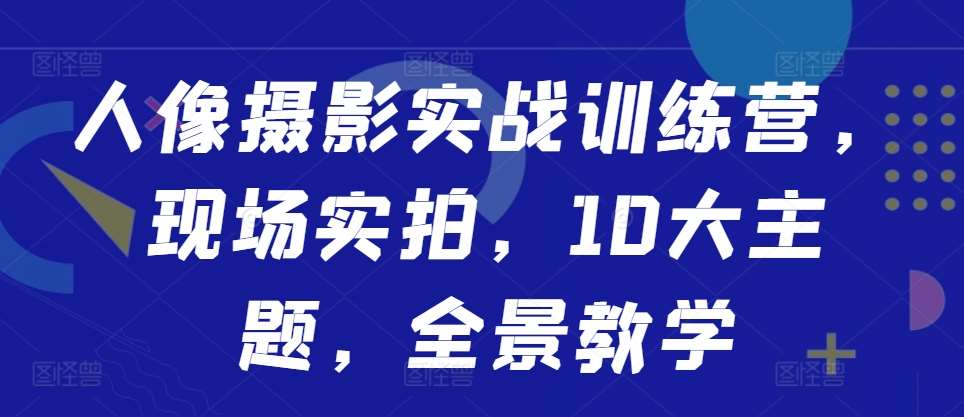 人像摄影实战训练营，现场实拍，10大主题，全景教学副业基地_极客搞钱_中创网_福缘网_冒泡网_资源整合平台副业基地