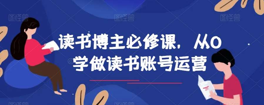 读书博主必修课，从0学做读书账号运营副业基地_极客搞钱_中创网_福缘网_冒泡网_资源整合平台副业基地