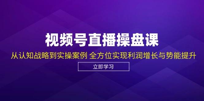 视频号直播操盘课，从认知战略到实操案例 全方位实现利润增长与势能提升副业基地_极客搞钱_中创网_福缘网_冒泡网_资源整合平台副业基地