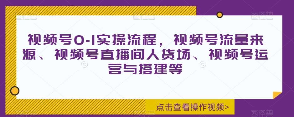 视频号0-1实操流程，视频号流量来源、视频号直播间人货场、视频号运营与搭建等副业基地_极客搞钱_中创网_福缘网_冒泡网_资源整合平台副业基地