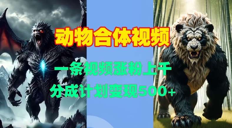 动物合体视频，一条视频涨粉上千，一键生成，分成计划变现5张副业基地_极客搞钱_中创网_福缘网_冒泡网_资源整合平台副业基地