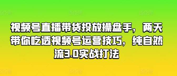 视频号直播带货投放操盘手，两天带你吃透视频号运营技巧，纯自然流3.0实战打法副业基地_极客搞钱_中创网_福缘网_冒泡网_资源整合平台副业基地