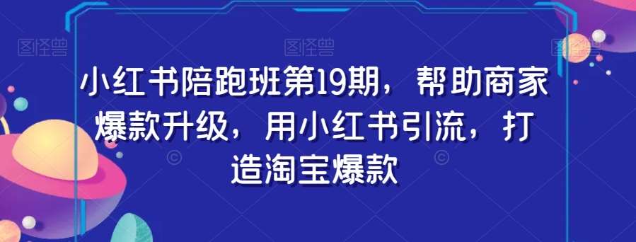 小红书陪跑班第19期，帮助商家爆款升级，用小红书引流，打造淘宝爆款副业基地_极客搞钱_中创网_福缘网_冒泡网_资源整合平台副业基地