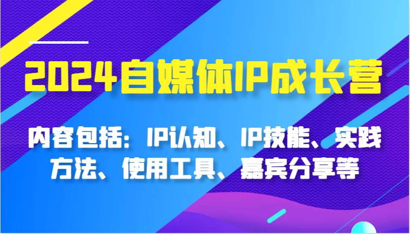 2024自媒体IP成长营，内容包括：IP认知、IP技能、实践方法、使用工具、嘉宾分享等副业基地_极客搞钱_中创网_福缘网_冒泡网_资源整合平台副业基地