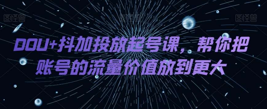 DOU+抖加投放起号课，帮你把账号的流量价值放到更大副业基地_极客搞钱_中创网_福缘网_冒泡网_资源整合平台副业基地