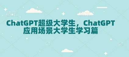 ChatGPT超级大学生，ChatGPT 应用场景大学生学习篇副业基地_极客搞钱_中创网_福缘网_冒泡网_资源整合平台副业基地