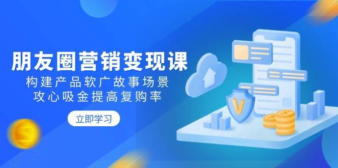 朋友圈营销变现课：构建产品软广故事场景，攻心吸金提高复购率副业基地_极客搞钱_中创网_福缘网_冒泡网_资源整合平台副业基地