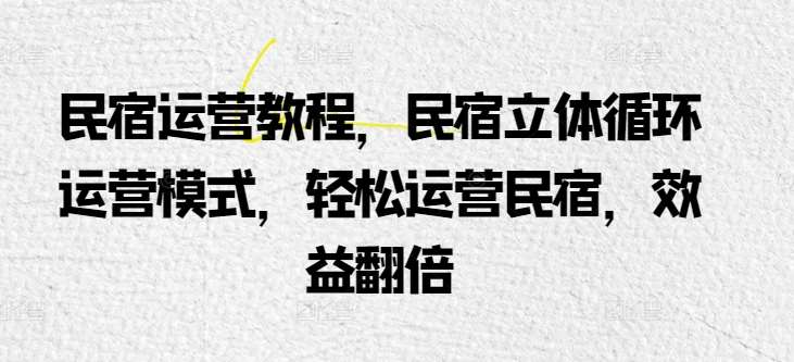 民宿运营教程，民宿立体循环运营模式，轻松运营民宿，效益翻倍副业基地_极客搞钱_中创网_福缘网_冒泡网_资源整合平台副业基地