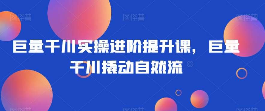 巨量千川实操进阶提升课，巨量干川撬动自然流副业基地_极客搞钱_中创网_福缘网_冒泡网_资源整合平台副业基地