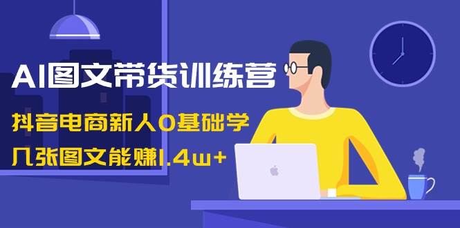 （8841期）AI图文带货训练营：抖音电商新人0基础学，几张图文能赚1.4w+副业基地_极客搞钱_中创网_福缘网_冒泡网_资源整合平台副业基地
