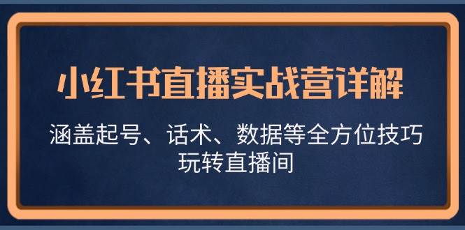 小红书直播实战营详解，涵盖起号、话术、数据等全方位技巧，玩转直播间副业基地_极客搞钱_中创网_福缘网_冒泡网_资源整合平台副业基地